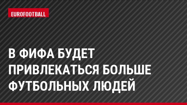 В ФИФА будет привлекаться больше футбольных людей
