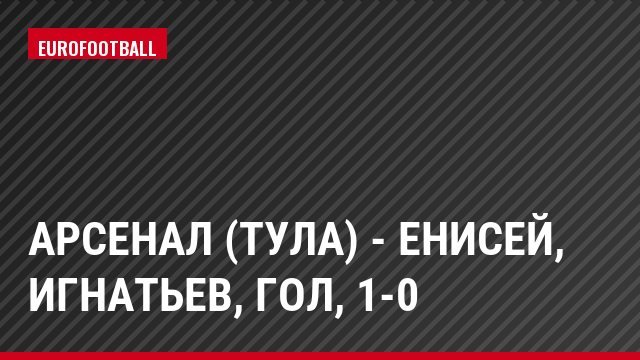 Арсенал (Тула) - Енисей, Игнатьев, Гол, 1-0