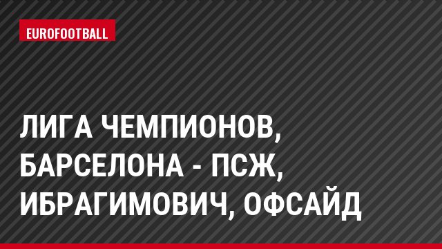 Лига чемпионов, Барселона - ПСЖ, Ибрагимович, Офсайд