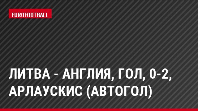 Литва - Англия, Гол, 0-2, Арлаускис (автогол)