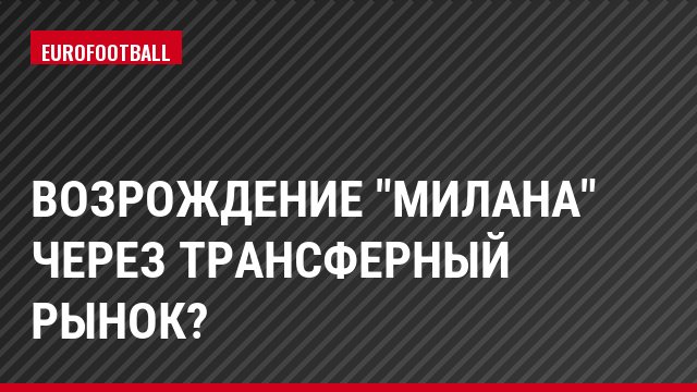 Возрождение "Милана" через трансферный рынок?