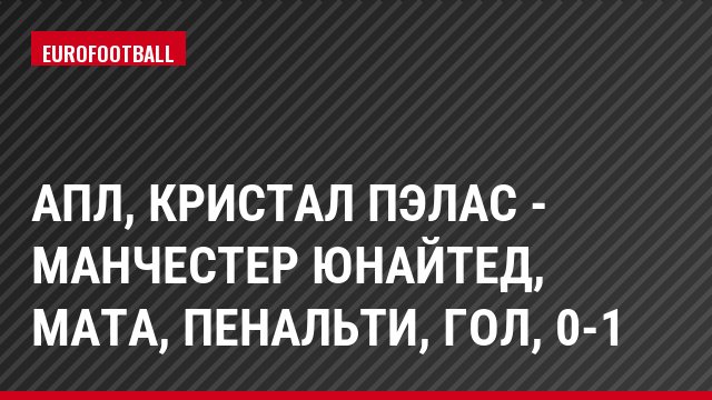 АПЛ, Кристал Пэлас - Манчестер Юнайтед, Мата, Пенальти, Гол, 0-1