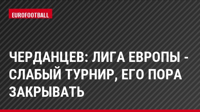Черданцев: Лига Европы - слабый турнир, его пора закрывать