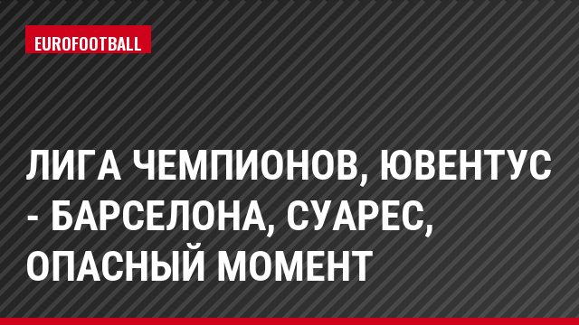 Лига чемпионов, Ювентус - Барселона, Суарес, Опасный момент