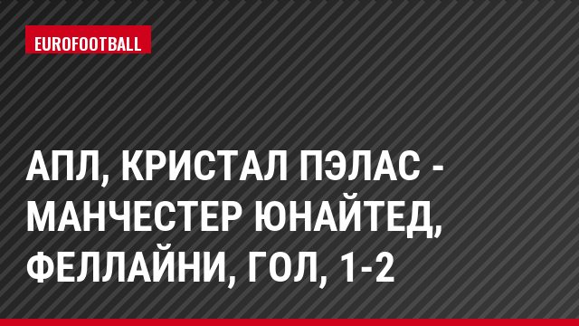 АПЛ, Кристал Пэлас - Манчестер Юнайтед, Феллайни, Гол, 1-2