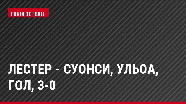 Лестер - Суонси, Ульоа, Гол, 3-0
