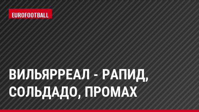 Вильярреал - Рапид, Сольдадо, Промах