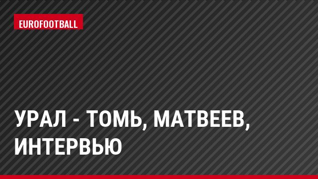 Урал - Томь, Матвеев, Интервью