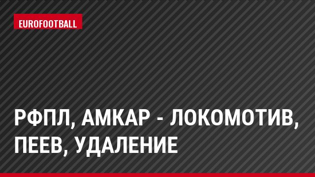РФПЛ, Амкар - Локомотив, Пеев, Удаление