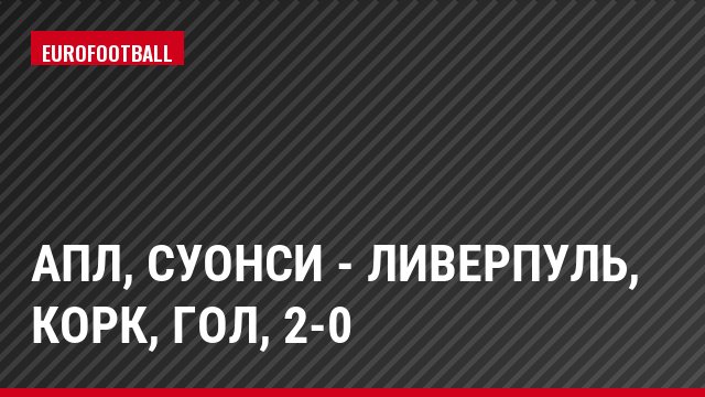 АПЛ, Суонси - Ливерпуль, Корк, Гол, 2-0