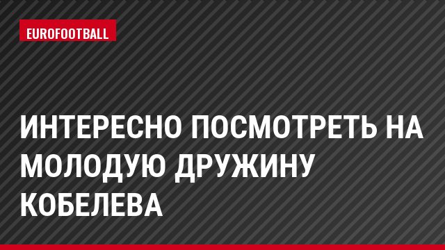 Интересно посмотреть на молодую дружину Кобелева