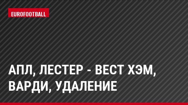АПЛ, Лестер - Вест Хэм, Варди, Удаление