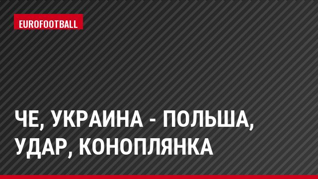 ЧЕ, Украина - Польша, Удар, Коноплянка
