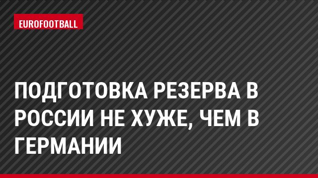 Подготовка резерва в России не хуже, чем в Германии