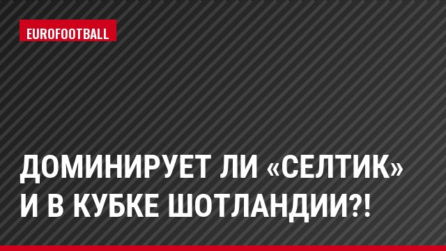 Доминирует ли «Селтик» и в Кубке Шотландии?!