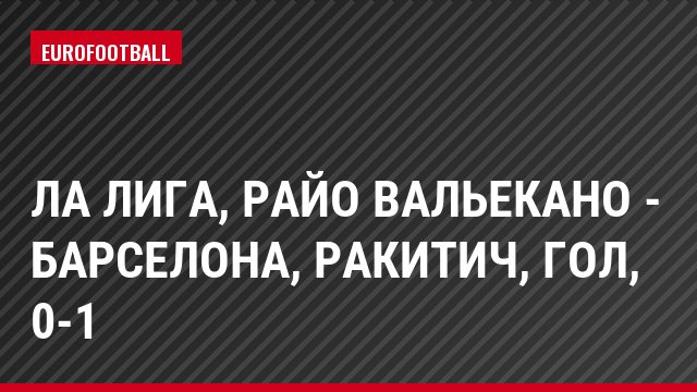 Ла Лига, Райо Вальекано - Барселона, Ракитич, Гол, 0-1