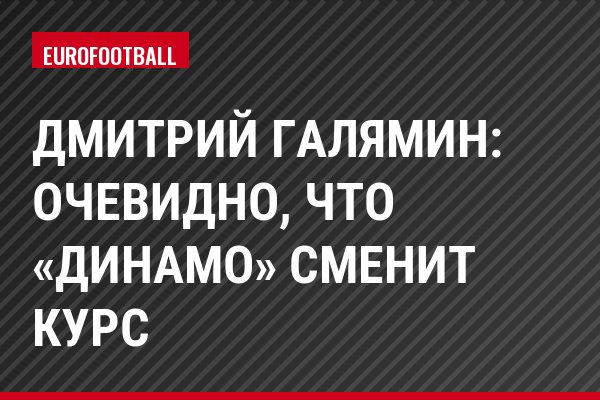 Дмитрий Галямин: Очевидно, что «Динамо» сменит курс