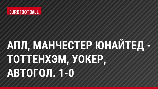 АПЛ, Манчестер Юнайтед - Тоттенхэм, Уокер, Автогол. 1-0