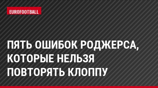 Пять ошибок Роджерса, которые нельзя повторять Клоппу