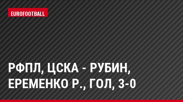 РФПЛ, ЦСКА - Рубин, Еременко Р., Гол, 3-0
