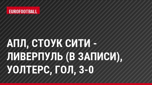 АПЛ, Стоук Сити - Ливерпуль (в записи), Уолтерс, Гол, 3-0