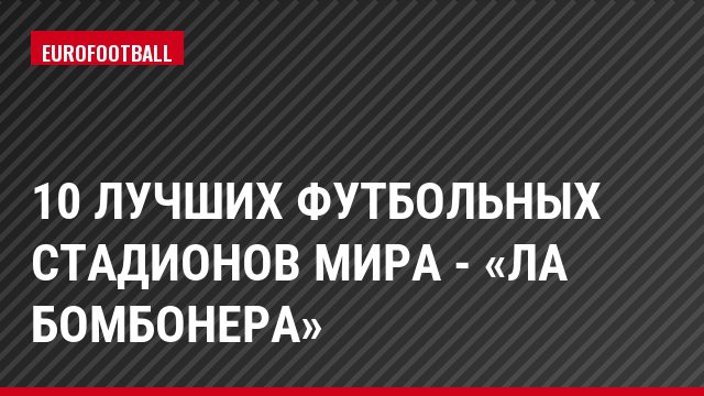 10 лучших футбольных стадионов мира - «Ла Бомбонера»