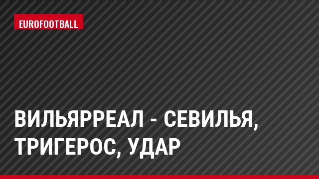 Вильярреал - Севилья, Тригерос, Удар