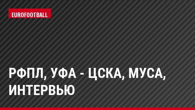 РФПЛ, Уфа - ЦСКА, Муса, Интервью