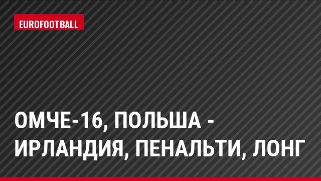 ОМЧЕ-16, Польша - Ирландия, Пенальти, Лонг