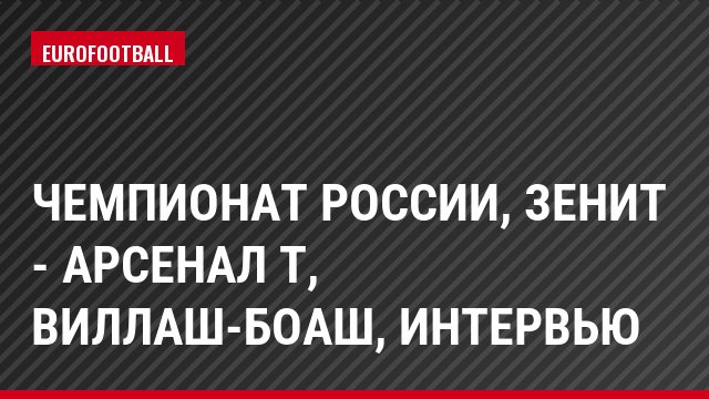 Чемпионат России, Зенит - Арсенал Т, Виллаш-Боаш, Интервью