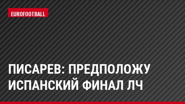 Писарев: Предположу испанский финал ЛЧ