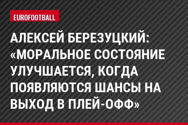 Алексей Березуцкий: «Моральное состояние улучшается, когда появляются шансы на выход в плей-офф»