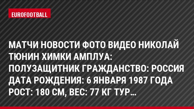 Матчи Новости Фото Видео Николай Тюнин Химки Амплуа: Полузащитник Гражданство: Россия Дата рождения: 6 января 1987 года Рост: 180 см, Bec: 77 кг Тур…