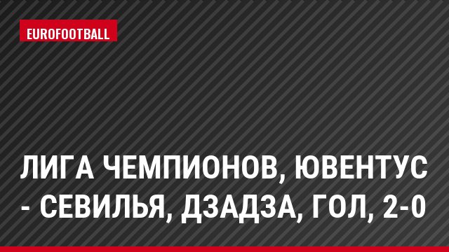 Лига чемпионов, Ювентус - Севилья, Дзадза, Гол, 2-0
