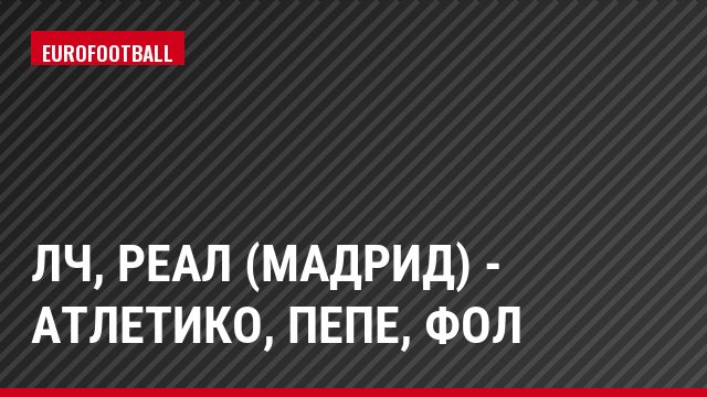 ЛЧ, Реал (Мадрид) - Атлетико, Пепе, Фол