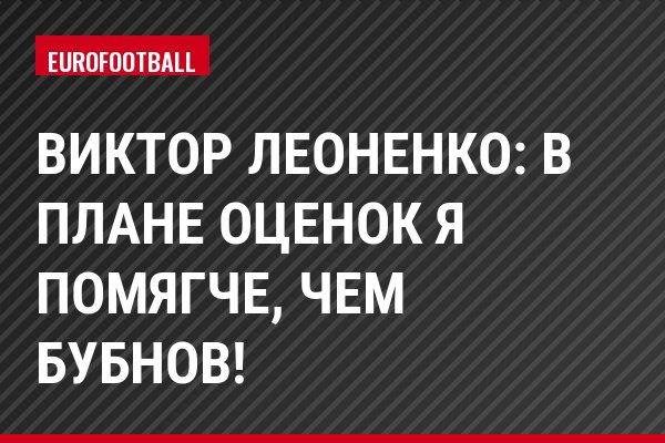 Виктор Леоненко: В плане оценок я помягче, чем Бубнов!