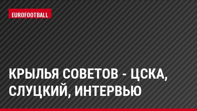 Крылья Советов - ЦСКА, Слуцкий, Интервью