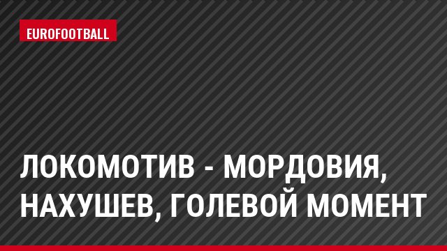 Локомотив - Мордовия, Нахушев, Голевой момент