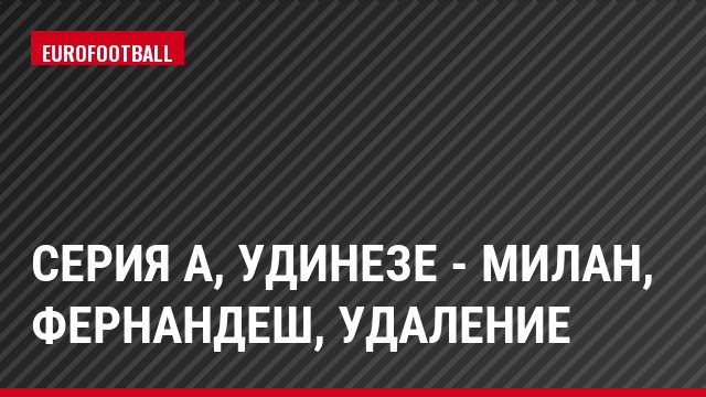 Серия А, Удинезе - Милан, Фернандеш, Удаление