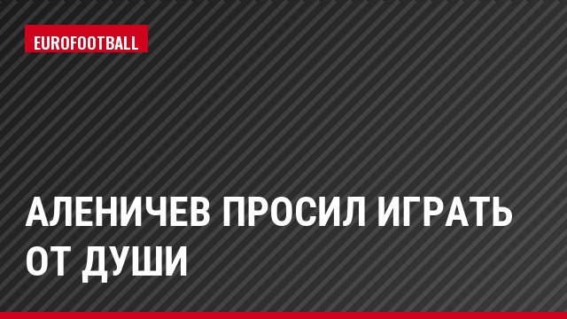 Аленичев просил играть от души