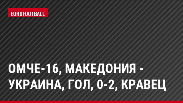 ОМЧЕ-16, Македония - Украина, Гол, 0-2, Кравец