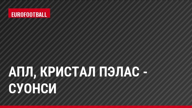 АПЛ, Кристал Пэлас - Суонси