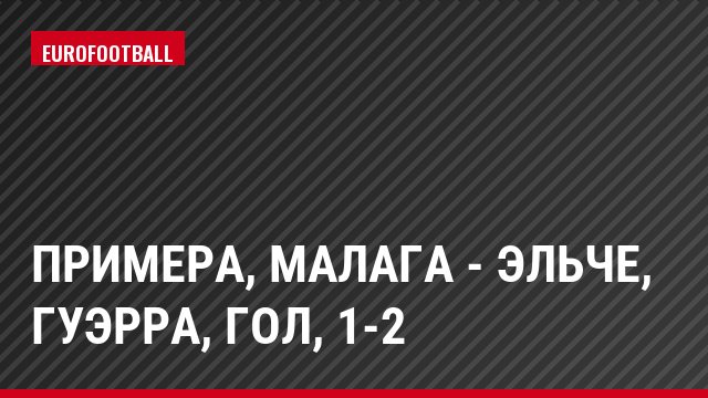 Примера, Малага - Эльче, Гуэрра, Гол, 1-2
