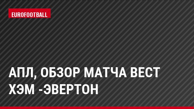 АПЛ, Обзор матча Вест Хэм -Эвертон