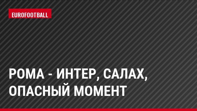 Рома - Интер, Салах, Опасный момент