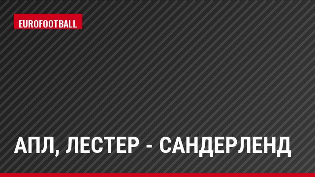 АПЛ, Лестер - Сандерленд
