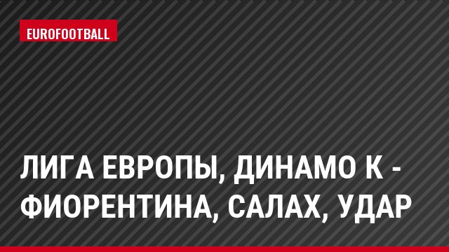 Лига Европы, Динамо К - Фиорентина, Салах, Удар