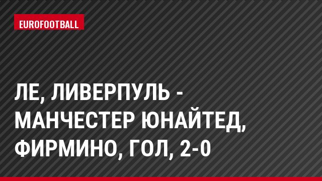 ЛЕ, Ливерпуль - Манчестер Юнайтед, Фирмино, Гол, 2-0