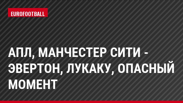 АПЛ, Манчестер Сити - Эвертон, Лукаку, Опасный момент