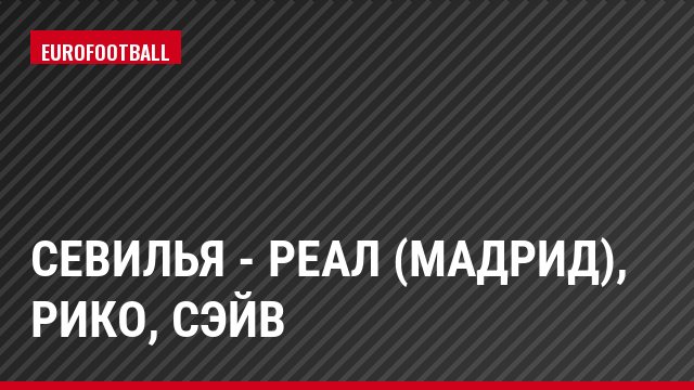 Севилья - Реал (Мадрид), Рико, Сэйв